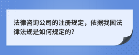 法律咨詢(xún)公司的注冊(cè)規(guī)定，依據(jù)我國(guó)法律法規(guī)是如何規(guī)定的？
