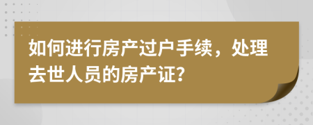 如何進(jìn)行房產(chǎn)過(guò)戶手續(xù)，處理去世人員的房產(chǎn)證？