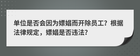 單位是否會因為嫖娼而開除員工？根據(jù)法律規(guī)定，嫖娼是否違法？