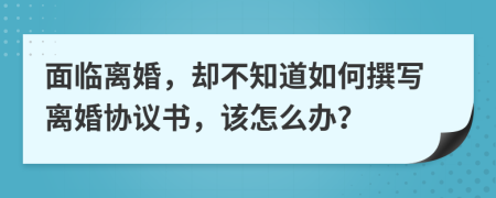 面臨離婚，卻不知道如何撰寫離婚協(xié)議書，該怎么辦？