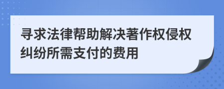 尋求法律幫助解決著作權(quán)侵權(quán)糾紛所需支付的費(fèi)用