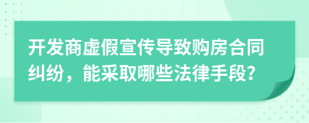 開發(fā)商虛假宣傳導致購房合同糾紛，能采取哪些法律手段？