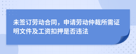 未簽訂勞動(dòng)合同，申請(qǐng)勞動(dòng)仲裁所需證明文件及工資扣押是否違法