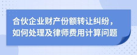 合伙企業(yè)財(cái)產(chǎn)份額轉(zhuǎn)讓糾紛，如何處理及律師費(fèi)用計(jì)算問題