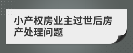 小產(chǎn)權(quán)房業(yè)主過世后房產(chǎn)處理問題