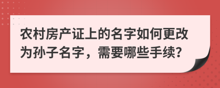 農(nóng)村房產(chǎn)證上的名字如何更改為孫子名字，需要哪些手續(xù)？