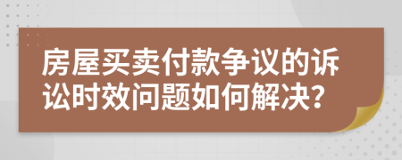 房屋買賣付款爭議的訴訟時效問題如何解決？