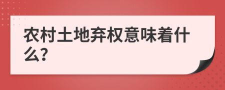 農(nóng)村土地棄權(quán)意味著什么？