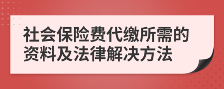 社會保險(xiǎn)費(fèi)代繳所需的資料及法律解決方法