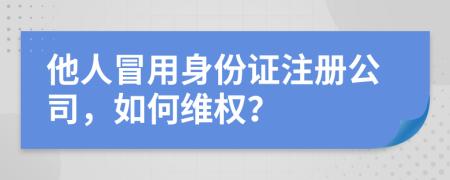 他人冒用身份證注冊公司，如何維權(quán)？
