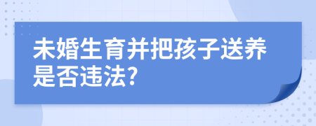 未婚生育并把孩子送養(yǎng)是否違法?