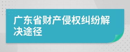 廣東省財產(chǎn)侵權(quán)糾紛解決途徑