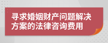 尋求婚姻財(cái)產(chǎn)問題解決方案的法律咨詢費(fèi)用