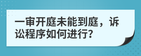一審開庭未能到庭，訴訟程序如何進行？