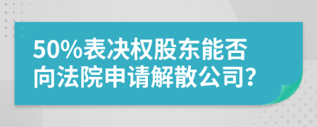 50%表決權(quán)股東能否向法院申請解散公司?