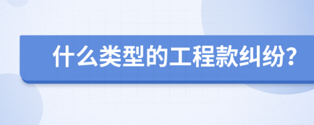 什么類(lèi)型的工程款糾紛？