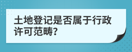 土地登記是否屬于行政許可范疇？