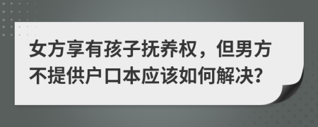 女方享有孩子撫養(yǎng)權(quán)，但男方不提供戶口本應(yīng)該如何解決？