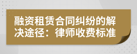 融資租賃合同糾紛的解決途徑：律師收費(fèi)標(biāo)準(zhǔn)