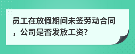員工在放假期間未簽勞動(dòng)合同，公司是否發(fā)放工資？
