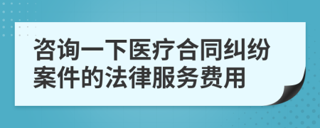 咨詢一下醫(yī)療合同糾紛案件的法律服務(wù)費(fèi)用