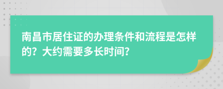 南昌市居住證的辦理條件和流程是怎樣的？大約需要多長時間？