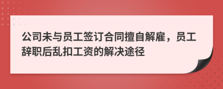 公司未與員工簽訂合同擅自解雇，員工辭職后亂扣工資的解決途徑