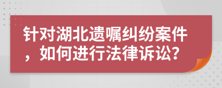 針對(duì)湖北遺囑糾紛案件，如何進(jìn)行法律訴訟？
