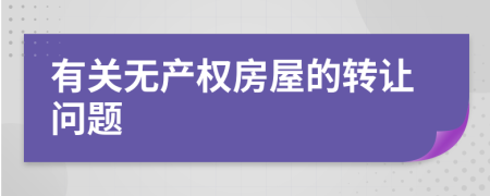 有關(guān)無(wú)產(chǎn)權(quán)房屋的轉(zhuǎn)讓問(wèn)題