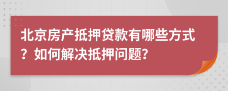 北京房產(chǎn)抵押貸款有哪些方式？如何解決抵押問題？
