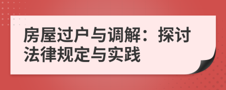 房屋過戶與調(diào)解：探討法律規(guī)定與實踐