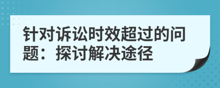 針對訴訟時效超過的問題：探討解決途徑