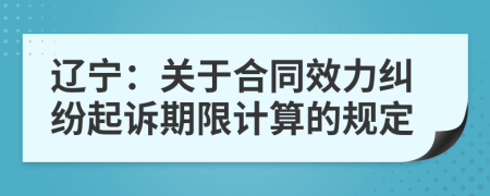 遼寧：關(guān)于合同效力糾紛起訴期限計(jì)算的規(guī)定