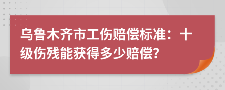 烏魯木齊市工傷賠償標(biāo)準(zhǔn)：十級(jí)傷殘能獲得多少賠償？