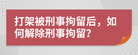 打架被刑事拘留后，如何解除刑事拘留？