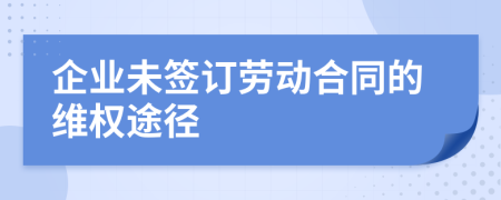 企業(yè)未簽訂勞動(dòng)合同的維權(quán)途徑