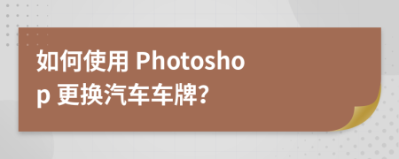 如何使用 Photoshop 更換汽車車牌？