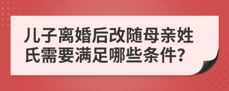 兒子離婚后改隨母親姓氏需要滿足哪些條件？