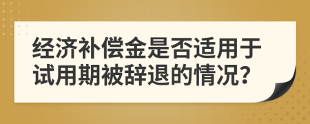 經(jīng)濟(jì)補(bǔ)償金是否適用于試用期被辭退的情況？
