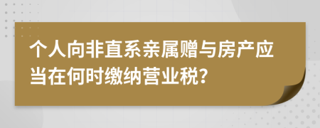 個(gè)人向非直系親屬贈(zèng)與房產(chǎn)應(yīng)當(dāng)在何時(shí)繳納營(yíng)業(yè)稅？