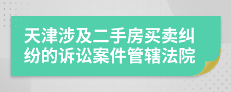 天津涉及二手房買賣糾紛的訴訟案件管轄法院