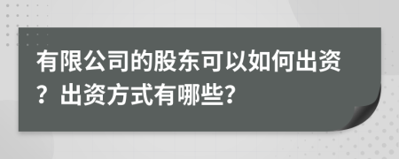 有限公司的股東可以如何出資？出資方式有哪些？