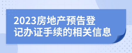 2023房地產(chǎn)預(yù)告登記辦證手續(xù)的相關(guān)信息