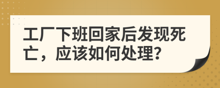 工廠下班回家后發(fā)現(xiàn)死亡，應(yīng)該如何處理？