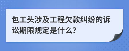 包工頭涉及工程欠款糾紛的訴訟期限規(guī)定是什么？