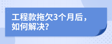 工程款拖欠3個(gè)月后，如何解決？