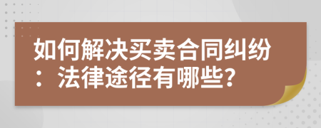 如何解決買賣合同糾紛：法律途徑有哪些？