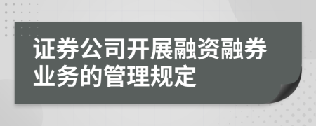 證券公司開(kāi)展融資融券業(yè)務(wù)的管理規(guī)定