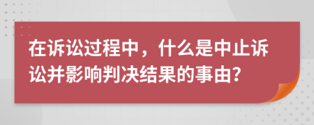 在訴訟過程中，什么是中止訴訟并影響判決結果的事由？