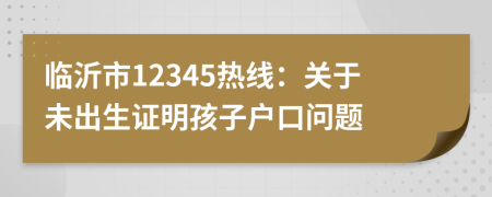 臨沂市12345熱線：關(guān)于未出生證明孩子戶口問題